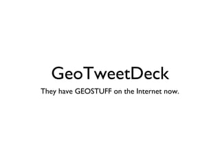 GeoTweetDeck
They have GEOSTUFF on the Internet now.
 