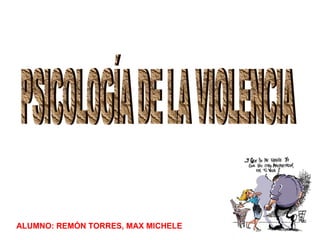 PSICOLOGÍA DE LA VIOLENCIA ALUMNO: REMÓN TORRES, MAX MICHELE 