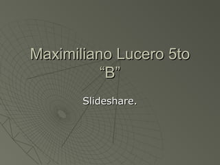Maximiliano Lucero 5to
“B”
Slideshare.

 
