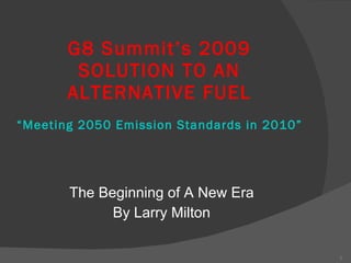 G8 Summit’s 2009 SOLUTION TO AN ALTERNATIVE FUEL “Meeting 2050 Emission Standards in 2010”   ,[object Object],[object Object]