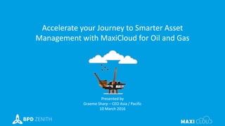 Accelerate your Journey to Smarter Asset
Management with MaxiCloud for Oil and GasAccelerate your Journey to Smarter Asset
Management with MaxiCloud for Oil and Gas
Presented by
Graeme Sharp – CEO Asia / Pacific
10 March 2016
 
