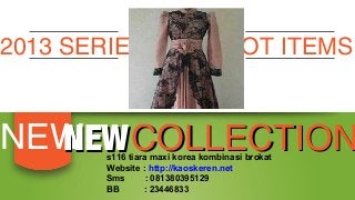 2013 SERIES

HOT ITEMS

NEW COLLECTION
NEW
s116 tiara maxi korea kombinasi brokat
Website : http://kaoskeren.net
Sms
: 081380395129
BB
: 23446833

 