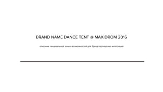 BRAND NAME DANCE TENT @ MAXIDROM 2016 
описание танцевальной зоны и возможностей для бренд партнерских интеграций
 
