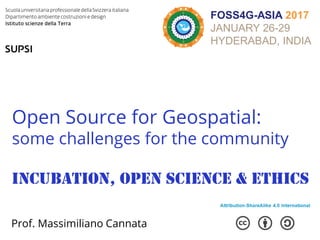 Open Source for Geospatial:
some challenges for the community
Incubation, open science & ethics
Prof. Massimiliano Cannata
FOSS4G-ASIA 2017
JANUARY 26-29
HYDERABAD, INDIA
 