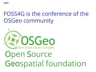 Open Source
Geospatial foundation
FOSS4G is the conference of the
OSGeo community
 