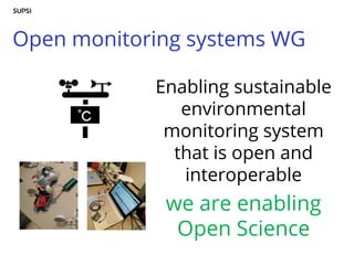 Open monitoring systems WG
Enabling sustainable
environmental
monitoring system
that is open and
interoperable
we are enabling
Open Science
 