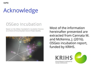 Acknowledge
Most of the information
hereinafter presented are
extracted from Cannata M.
and McKenna, J. (2016).
OSGeo incubation report,
funded by KRIHS.
 