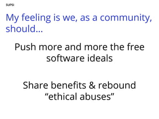 My feeling is we, as a community,
should…
Push more and more the free
software ideals
Share benefits & rebound
“ethical abuses”
 