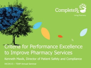 Criteria for Performance Excellence
to Improve Pharmacy Services
Kenneth Maxik, Director of Patient Safety and Compliance
04/24/15 – TSHP Annual Seminar
 