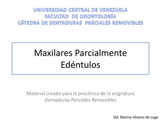 Maxilares Parcialmente
Edéntulos
Material creado para la preclínica de la asignatura
Dentaduras Parciales Removibles
Od. Marina Alvarez de Lugo
 