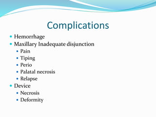Complications
 Hemorrhage
 Maxillary Inadequate disjunction
 Pain
 Tiping
 Perio
 Palatal necrosis
 Relapse
 Device
 Necrosis
 Deformity
 