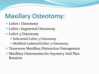 Maxillary Osteotomy:
 Lefort 1 Osteotomy
 Lefort 1 Segmental Osteotomy
 Lefort 3 Osteotomy
 Subcranial Lefort 3 Osteotomy
 Modified (subtotal)Lefort 3 Osteotomy
 Transverse Maxillary Distraction Osteogenesis
 Maxillary Osteotomies for Asymetry And Plan
Rotation
 