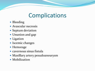 Complications
 Bleeding
 Avascular necrosis
 Septum deviation
 Ununion and gap
 Ligation
 Iscemic changes
 Hemorage
 cavernous sinus fistula
 Maxillary artery pesudoaneurysm
 Mobilization
 