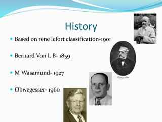 History
 Based on rene lefort classification-1901
 Bernard Von L B- 1859
 M Wasamund- 1927
 Obwegesser- 1960
 