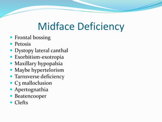 Midface Deficiency
 Frontal bossing
 Petosis
 Dystopy lateral canthal
 Exorbitism-exotropia
 Maxillary hypopalsia
 Maybe hypertelorism
 Tarnsverse deficiency
 C3 malloclusion
 Apertognathia
 Beatencooper
 Clefts
 