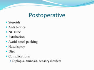 Postoperative
 Steroids
 Anti biotics
 NG tube
 Extubation
 Avoid nasal packing
 Nasal spray
 Diet
 Complications
 Diplopia- amnosia- sensory diorders
 