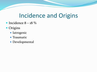 Incidence and Origins
 Incidence 8 – 18 %
 Origins
 Iatrogenic
 Traumatic
 Developmental
 