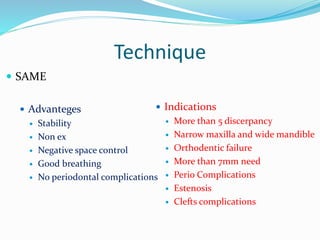 Technique
 SAME
 Advanteges
 Stability
 Non ex
 Negative space control
 Good breathing
 No periodontal complications
 Indications
 More than 5 discerpancy
 Narrow maxilla and wide mandible
 Orthodentic failure
 More than 7mm need
 Perio Complications
 Estenosis
 Clefts complications
 