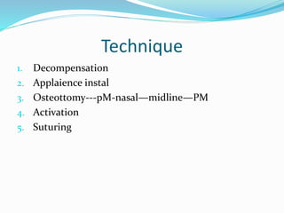 Technique
1. Decompensation
2. Applaience instal
3. Osteottomy---pM-nasal—midline—PM
4. Activation
5. Suturing
 