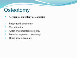 Osteotomy
 Segmental maxillary osteotomies
1. Single tooth osteotomy
2. Corticitomies
3. Anterior segmental osteotomy
4. Posterior segmental osteotomy
5. Horse shoe osteotomy
 