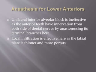  Unilaeral inferior alveolar block is ineffective
as the anterior teeth have innervation from
both side of dental nerves by anastomosing its
terminal branches here
 Local infiltration is effective here as the labial
plate is thinner and more porous
 