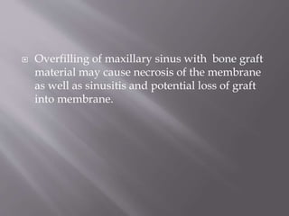  Overfilling of maxillary sinus with bone graft
material may cause necrosis of the membrane
as well as sinusitis and potential loss of graft
into membrane.
 