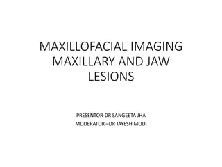 MAXILLOFACIAL IMAGING
MAXILLARY AND JAW
LESIONS
PRESENTOR-DR SANGEETA JHA
MODERATOR –DR JAYESH MODI
 