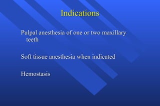 Indications Pulpal anesthesia of one or two maxillary teeth  Soft tissue anesthesia when indicated Hemostasis 