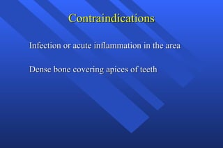 Contraindications Infection or acute inflammation in the area Dense bone covering apices of teeth  