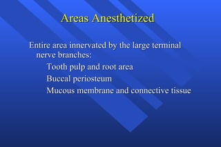 Areas Anesthetized  Entire area innervated by the large terminal nerve branches: Tooth pulp and root area Buccal periosteum Mucous membrane and connective tissue 