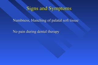 Signs and SymptomsSigns and Symptoms
Numbness, blanching of palatal soft tissueNumbness, blanching of palatal soft tissue
No pain during dental therapyNo pain during dental therapy
 