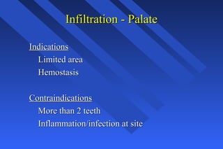 Infiltration - PalateInfiltration - Palate
IndicationsIndications
Limited areaLimited area
HemostasisHemostasis
ContraindicationsContraindications
More than 2 teethMore than 2 teeth
Inflammation/infection at siteInflammation/infection at site
 
