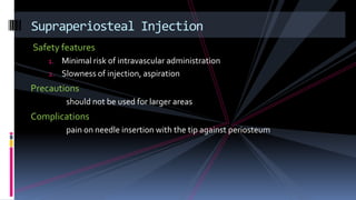 Safety features
1. Minimal risk of intravascular administration
2. Slowness of injection, aspiration
Precautions
should not be used for larger areas
Complications
pain on needle insertion with the tip against periosteum
Supraperiosteal Injection
 