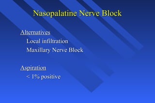 Nasopalatine Nerve BlockNasopalatine Nerve Block
AlternativesAlternatives
Local infiltrationLocal infiltration
Maxillary Nerve BlockMaxillary Nerve Block
AspirationAspiration
< 1% positive< 1% positive
 