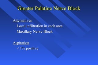 Greater Palatine Nerve BlockGreater Palatine Nerve Block
AlternativesAlternatives
Local infiltration in each areaLocal infiltration in each area
Maxillary Nerve BlockMaxillary Nerve Block
AspirationAspiration
< 1% positive< 1% positive
 