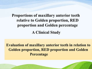 Proportions of maxillary anterior teeth
relative to Golden proportion, RED
proportion and Golden percentage
A Clinical Study
Evaluation of maxillary anterior teeth in relation to
Golden proportion, RED proportion and Golden
Percentage
 