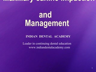 1
Maxillary canine impaction
and
Management
INDIAN DENTAL ACADEMY
Leader in continuing dental education
www.indiandentalacademy.com
 