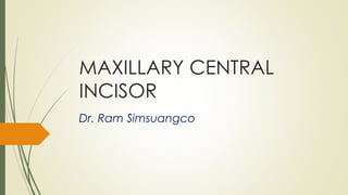 MAXILLARY CENTRAL
INCISOR
Dr. Ram Simsuangco
 
