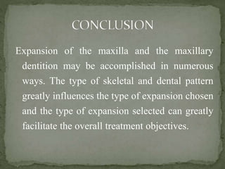 Expansion of the maxilla and the maxillary
dentition may be accomplished in numerous
ways. The type of skeletal and dental pattern
greatly influences the type of expansion chosen
and the type of expansion selected can greatly
facilitate the overall treatment objectives.
 