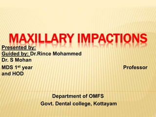 MAXILLARY IMPACTIONS
Presented by:
Guided by: Dr.Rince Mohammed
Dr. S Mohan
MDS 1st year Professor
and HOD
Department of OMFS
Govt. Dental college, Kottayam
 