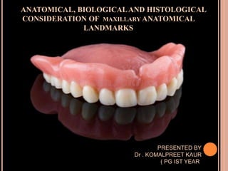 ANATOMICAL, BIOLOGICALAND HISTOLOGICAL
CONSIDERATION OF MAXILLARY ANATOMICAL
LANDMARKS
PRESENTED BY
Dr . KOMALPREET KAUR
( PG IST YEAR)
 