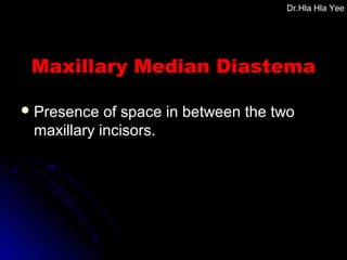 Maxillary Median DiastemaMaxillary Median Diastema
 Presence of space in between the twoPresence of space in between the two
maxillary incisors.maxillary incisors.
Dr.Hla Hla Yee
 