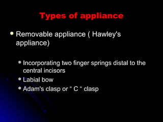 Types of applianceTypes of appliance
 Removable appliance ( Hawley'sRemovable appliance ( Hawley's
appliance)appliance)
Incorporating two finger springs distal to theIncorporating two finger springs distal to the
central incisorscentral incisors
Labial bowLabial bow
Adam's clasp or “ C “ claspAdam's clasp or “ C “ clasp
 