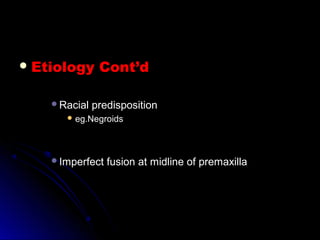  Etiology Cont’dEtiology Cont’d
Racial predispositionRacial predisposition
 eg.Negroidseg.Negroids
Imperfect fusion at midline of premaxillaImperfect fusion at midline of premaxilla
 