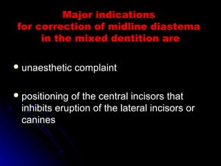 Major indicationsMajor indications
for correction of midline diastemafor correction of midline diastema
in the mixed dentition arein the mixed dentition are
 unaesthetic complaintunaesthetic complaint
 positioning of the central incisors thatpositioning of the central incisors that
inhibits eruption of the lateral incisors orinhibits eruption of the lateral incisors or
caninescanines
 