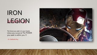 ARMOR 10
IRON
LEGION
The future you seek is in your hands.
Utilize every moment & The POWER
you seek is within you !!!
- Dr. Siddharth Roy
 