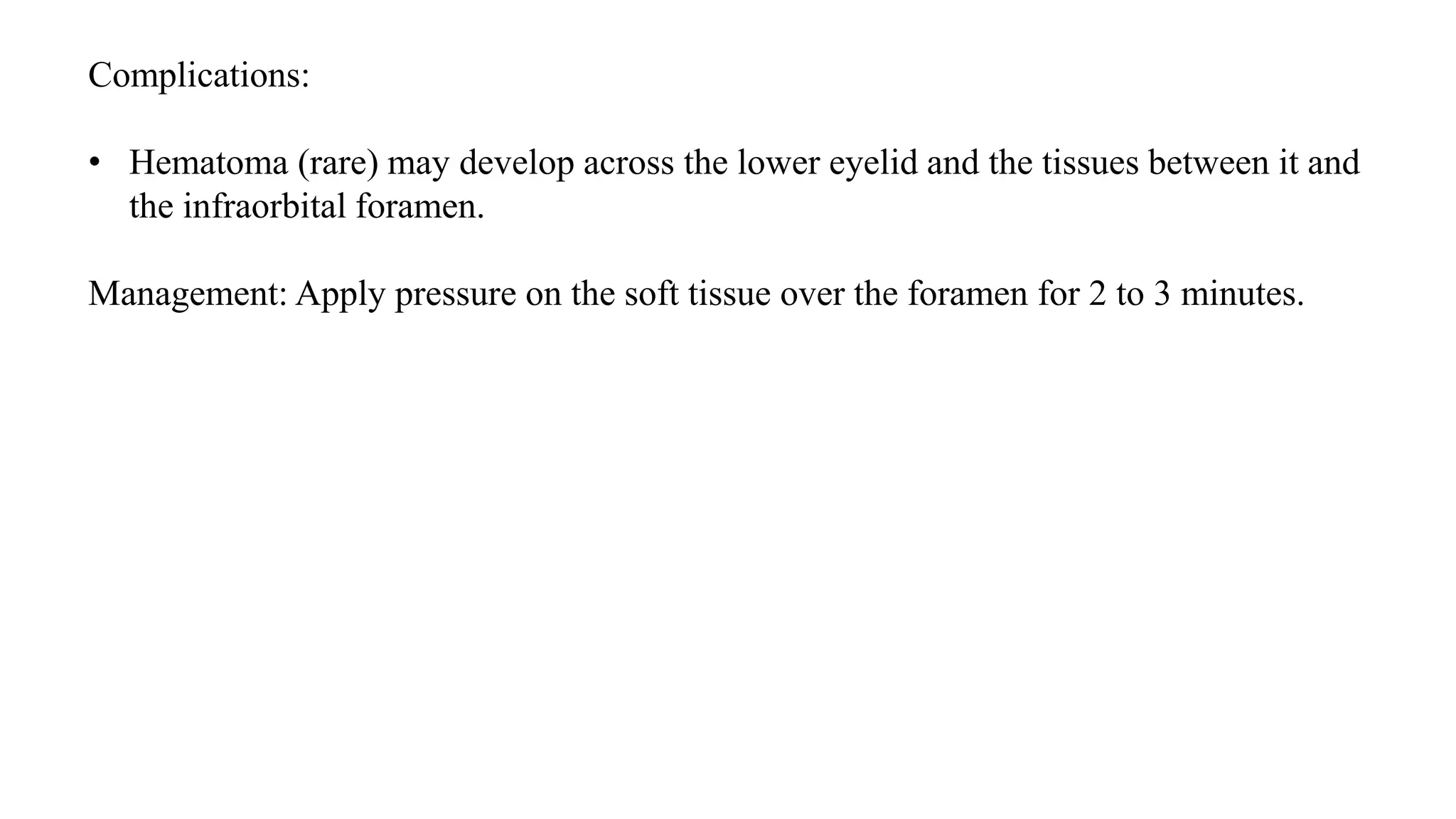 Complications:
• Hematoma (rare) may develop across the lower eyelid and the tissues between it and
the infraorbital foramen.
Management: Apply pressure on the soft tissue over the foramen for 2 to 3 minutes.
 