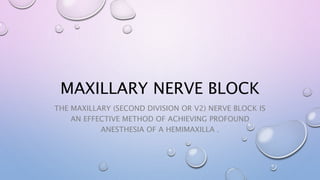 MAXILLARY NERVE BLOCK
THE MAXILLARY (SECOND DIVISION OR V2) NERVE BLOCK IS
AN EFFECTIVE METHOD OF ACHIEVING PROFOUND
ANESTHESIA OF A HEMIMAXILLA .
 