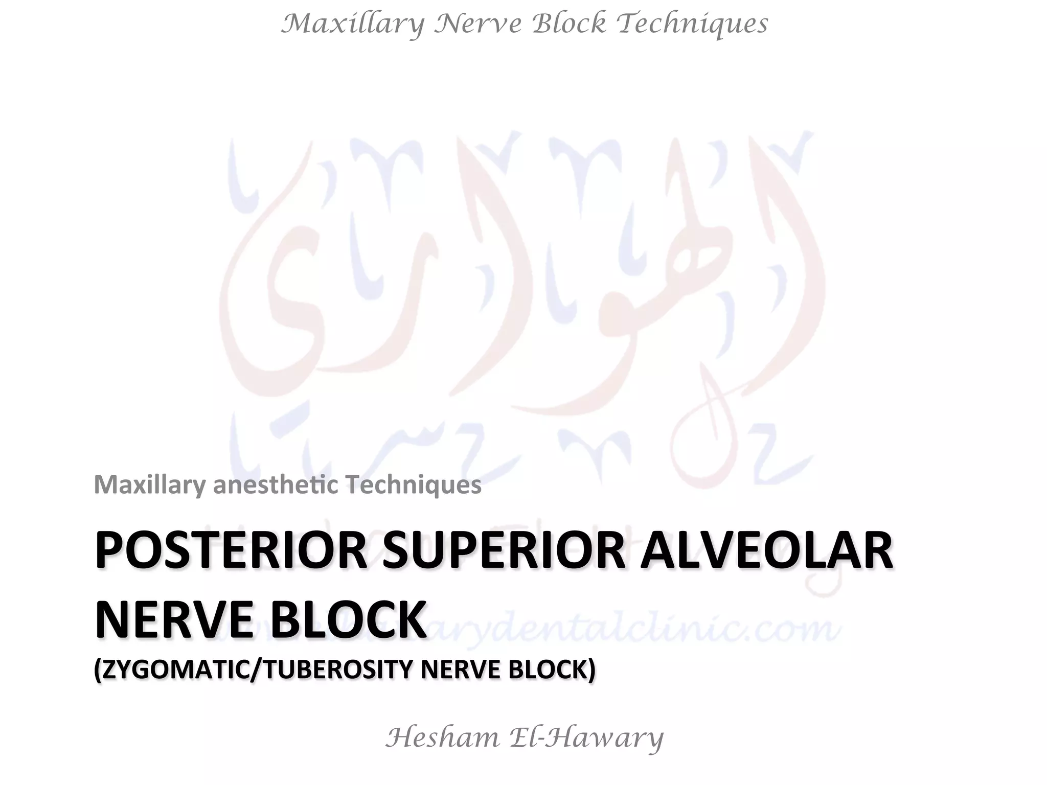 Hesham El-Hawary
Maxillary Nerve Block Techniques
POSTERIOR	
  SUPERIOR	
  ALVEOLAR	
  
NERVE	
  BLOCK	
  
(ZYGOMATIC/TUBEROSITY	
  NERVE	
  BLOCK)	
  
Maxillary	
  anesthe/c	
  Techniques	
  
 