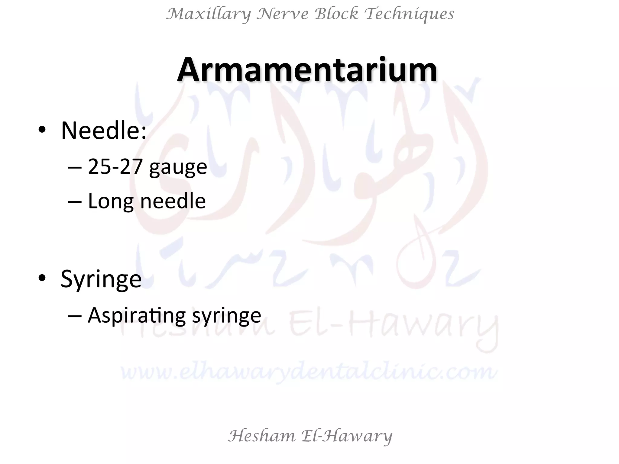 Hesham El-Hawary
Maxillary Nerve Block Techniques
Armamentarium	
  	
  
•  Needle:	
  
– 25-­‐27	
  gauge	
  	
  
– Long	
  needle	
  
•  Syringe	
  	
  
– AspiraNng	
  syringe	
  
 